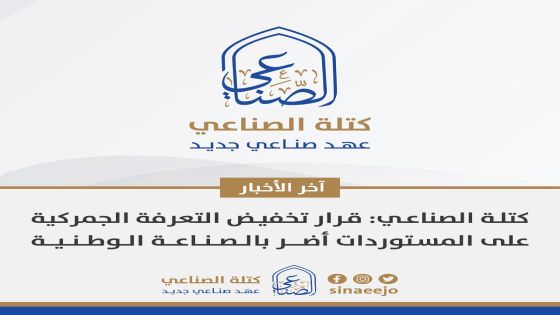 كتلة الصناعي : أي محاولة لتعزيز تنافسية الصناعة الوطنية محليا ستظل قاصرة، بسبب إعفاء المستوردات التي لها بديل محلي من الرسوم الجمركية